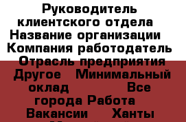 Руководитель клиентского отдела › Название организации ­ Компания-работодатель › Отрасль предприятия ­ Другое › Минимальный оклад ­ 25 000 - Все города Работа » Вакансии   . Ханты-Мансийский,Нефтеюганск г.